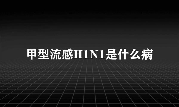 甲型流感H1N1是什么病