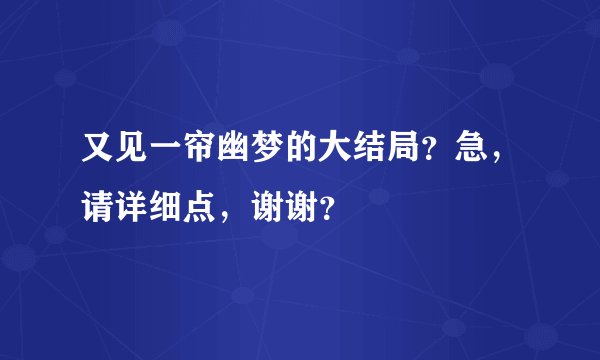 又见一帘幽梦的大结局?急,请详细点,谢谢?