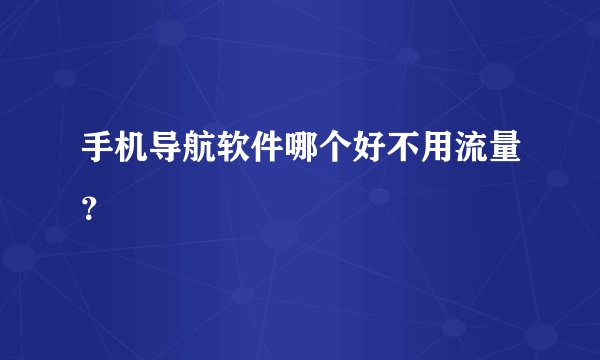 手机导航软件哪个好不用流量？
