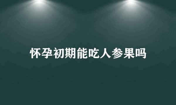 怀孕初期能吃人参果吗