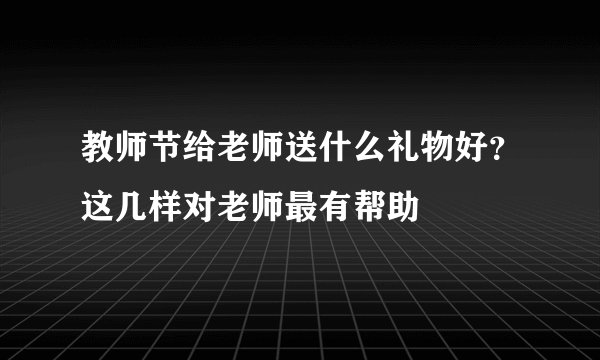 教师节给老师送什么礼物好？这几样对老师最有帮助