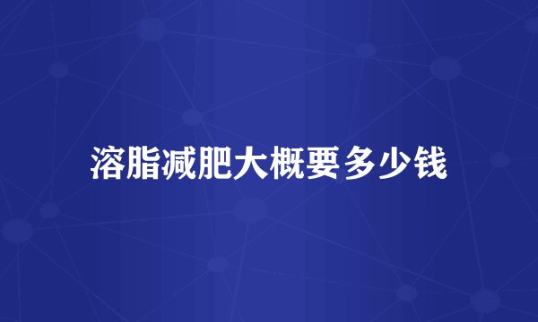 溶脂减肥大概要多少钱