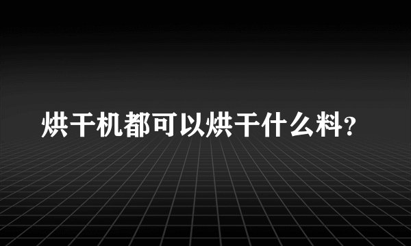 烘干机都可以烘干什么料？