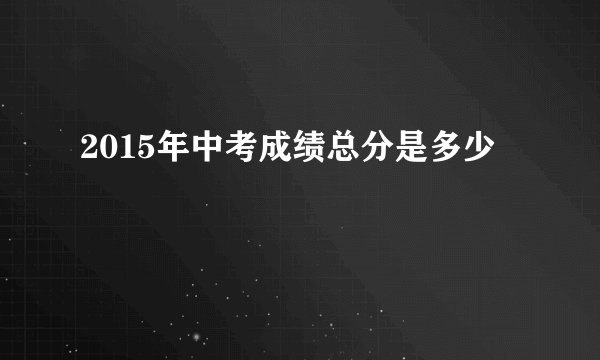 2015年中考成绩总分是多少