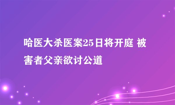 哈医大杀医案25日将开庭 被害者父亲欲讨公道
