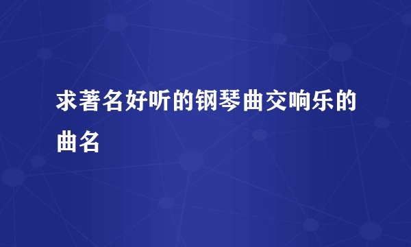 求著名好听的钢琴曲交响乐的曲名