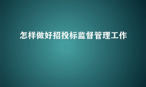 怎样做好招投标监督管理工作