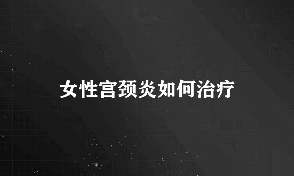 女性宫颈炎如何治疗