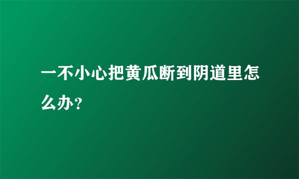 一不小心把黄瓜断到阴道里怎么办？