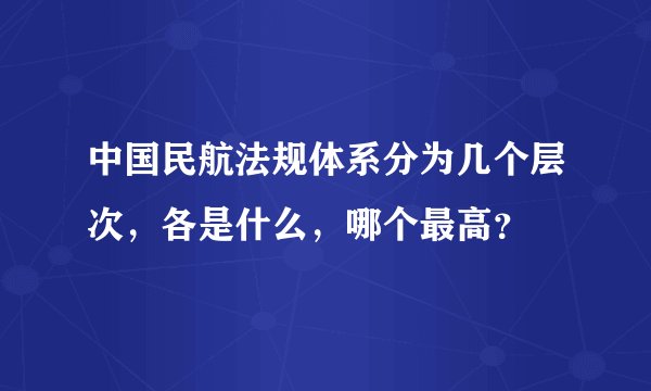 中国民航法规体系分为几个层次，各是什么，哪个最高？