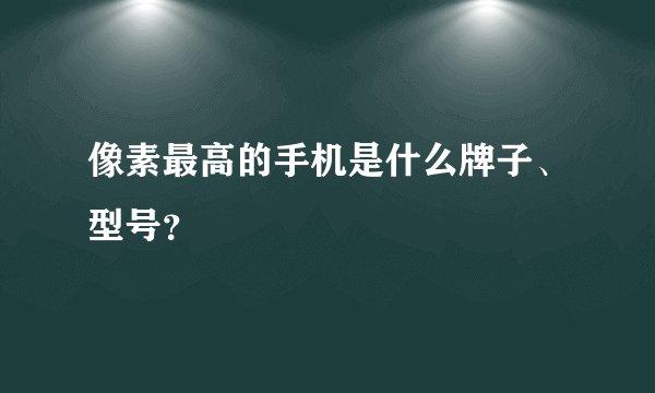 像素最高的手机是什么牌子、型号?