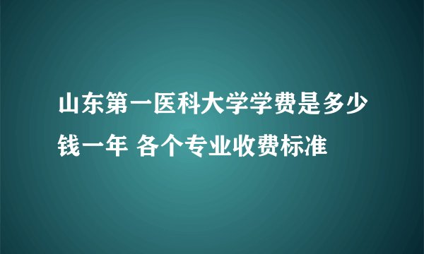 山东第一医科大学学费是多少钱一年 各个专业收费标准