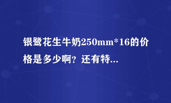 银鹭花生牛奶250mm*16的价格是多少啊？还有特仑苏一件的价格是多少啊？