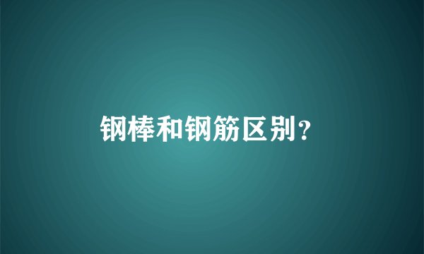 钢棒和钢筋区别?