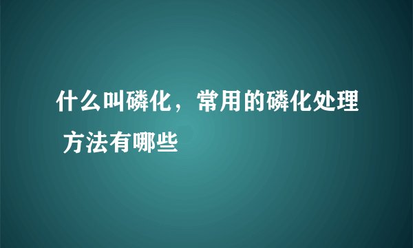 什么叫磷化，常用的磷化处理 方法有哪些