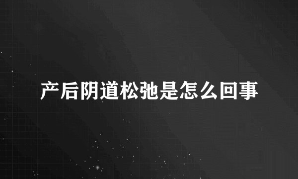 产后阴道松弛是怎么回事