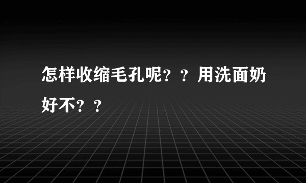怎样收缩毛孔呢??用洗面奶好不??