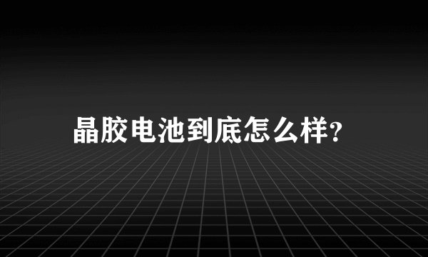 晶胶电池到底怎么样?