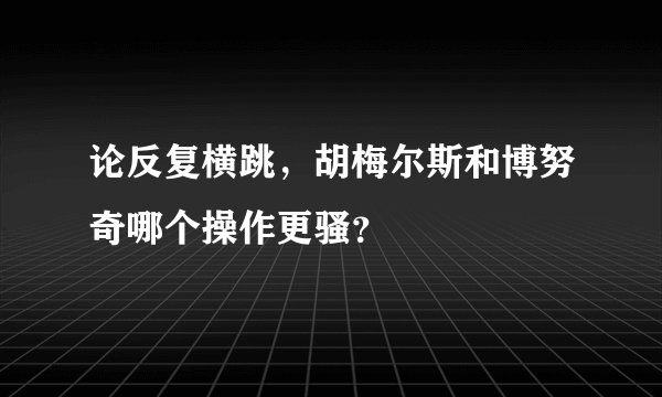 论反复横跳，胡梅尔斯和博努奇哪个操作更骚？