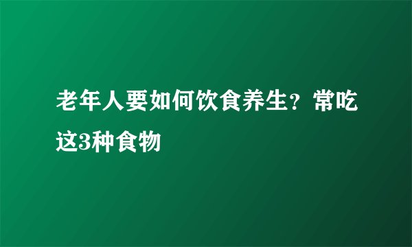 老年人要如何饮食养生？常吃这3种食物