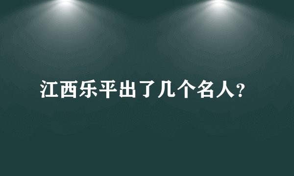 江西乐平出了几个名人？