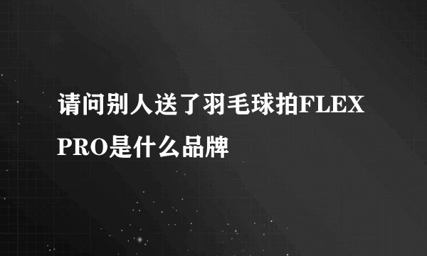 请问别人送了羽毛球拍FLEXPRO是什么品牌