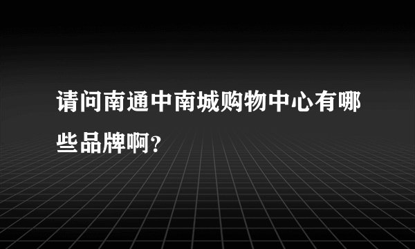请问南通中南城购物中心有哪些品牌啊？