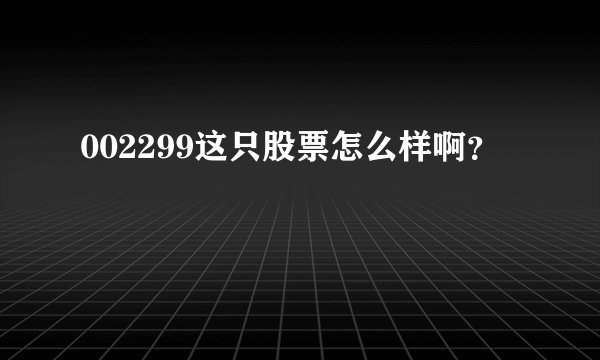 002299这只股票怎么样啊？