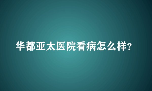 华都亚太医院看病怎么样？