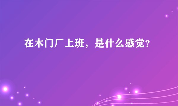 在木门厂上班，是什么感觉？