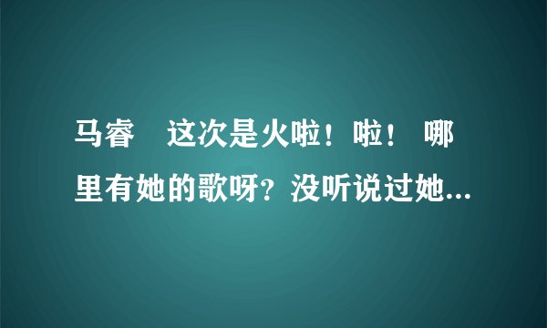 马睿菈这次是火啦！啦！ 哪里有她的歌呀？没听说过她有啥歌？