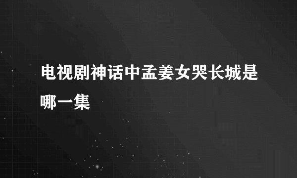 电视剧神话中孟姜女哭长城是哪一集