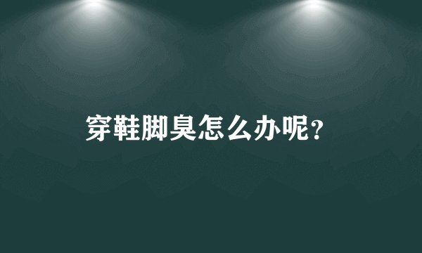 穿鞋脚臭怎么办呢？