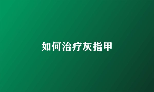 如何治疗灰指甲