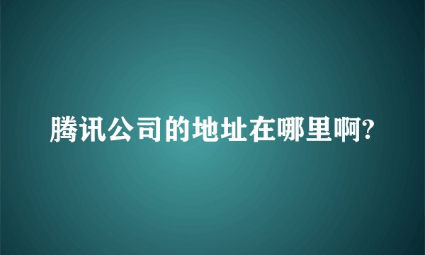 腾讯公司的地址在哪里啊?