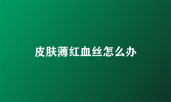 皮肤薄红血丝怎么办
