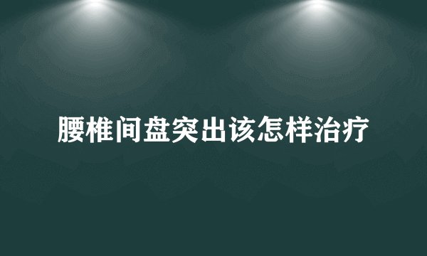 腰椎间盘突出该怎样治疗