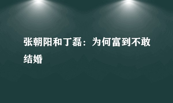 张朝阳和丁磊:为何富到不敢结婚