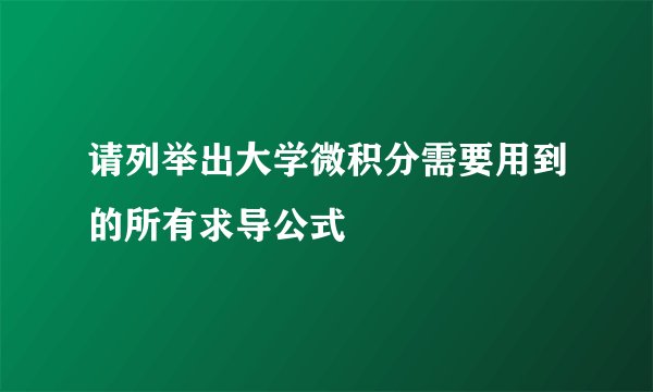 请列举出大学微积分需要用到的所有求导公式