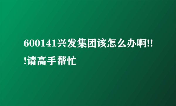 600141兴发集团该怎么办啊!!!请高手帮忙