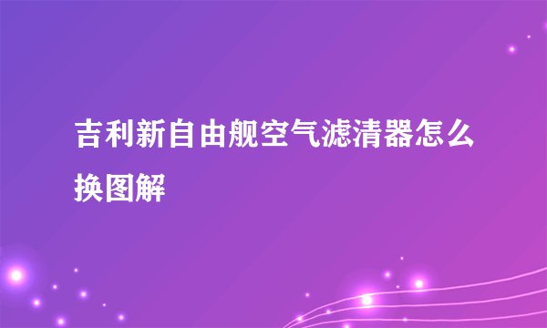 吉利新自由舰空气滤清器怎么换图解