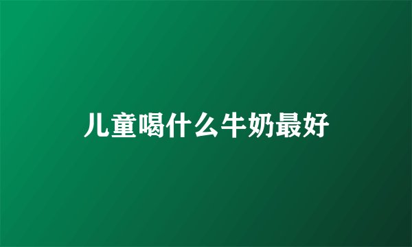 儿童喝什么牛奶最好