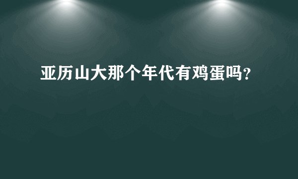 亚历山大那个年代有鸡蛋吗？