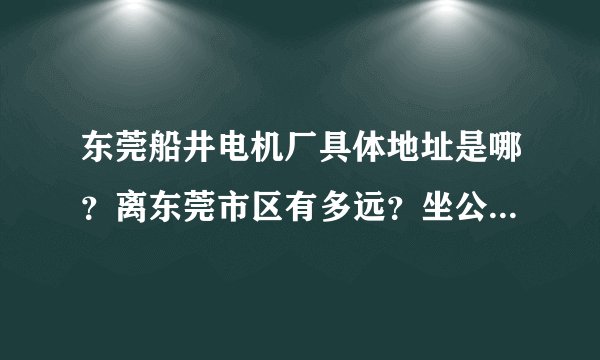东莞船井电机厂具体地址是哪？离东莞市区有多远？坐公车大概要多久？离它最近的市