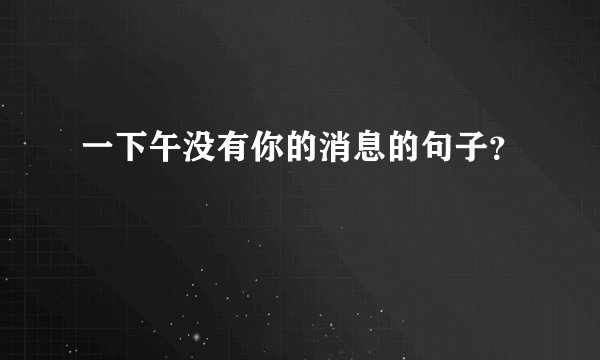 一下午没有你的消息的句子?