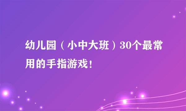 幼儿园(小中大班)30个最常用的手指游戏!