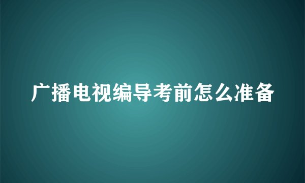 广播电视编导考前怎么准备