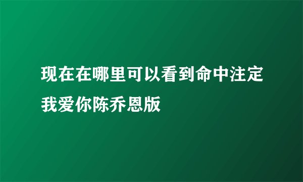 现在在哪里可以看到命中注定我爱你陈乔恩版