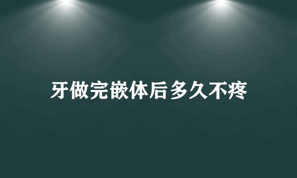 牙做完嵌体后多久不疼
