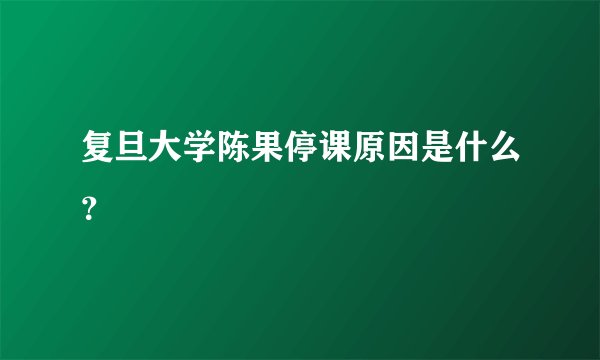 复旦大学陈果停课原因是什么?